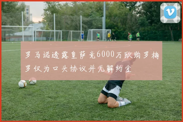 罗马诺透露皇萨竞6000万欧购罗梅罗仅为口头协议并无解约金