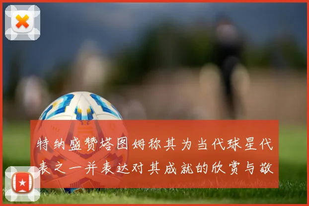特纳盛赞塔图姆称其为当代球星代表之一并表达对其成就的欣赏与敬佩