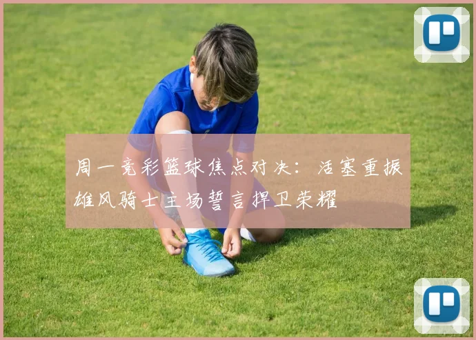 周一竞彩篮球焦点对决：活塞重振雄风骑士主场誓言捍卫荣耀