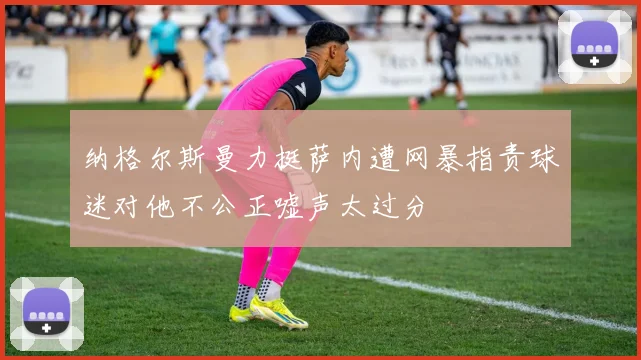 纳格尔斯曼力挺萨内遭网暴指责球迷对他不公正嘘声太过分