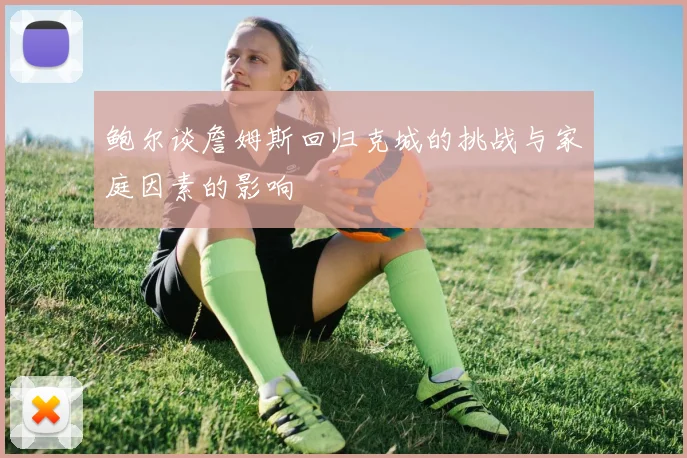 鲍尔谈詹姆斯回归克城的挑战与家庭因素的影响