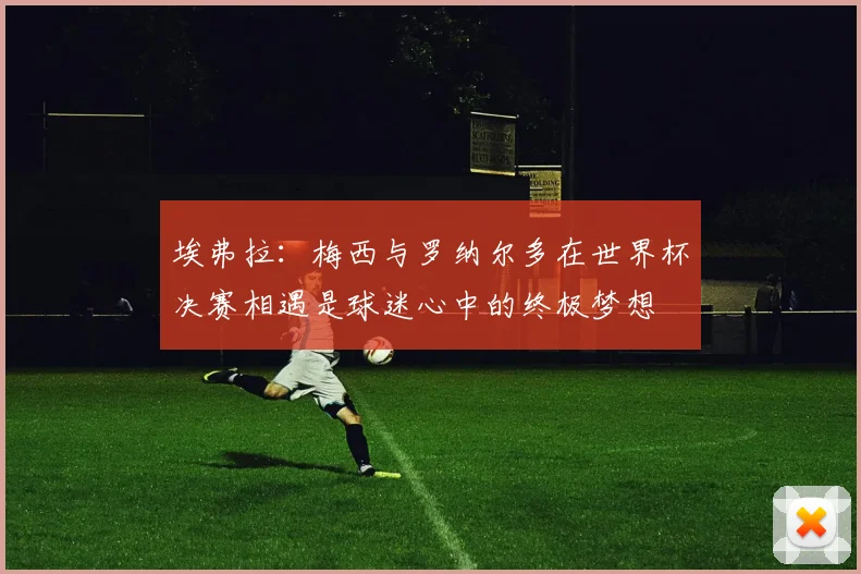 埃弗拉：梅西与罗纳尔多在世界杯决赛相遇是球迷心中的终极梦想