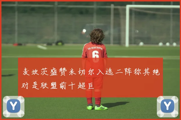 麦坎茨盛赞米切尔入选二阵称其绝对是联盟前十超巨