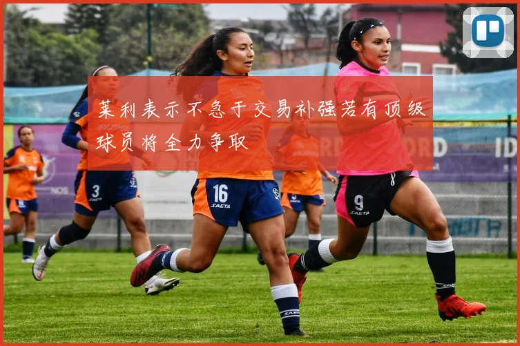 莱利表示不急于交易补强若有顶级球员将全力争取