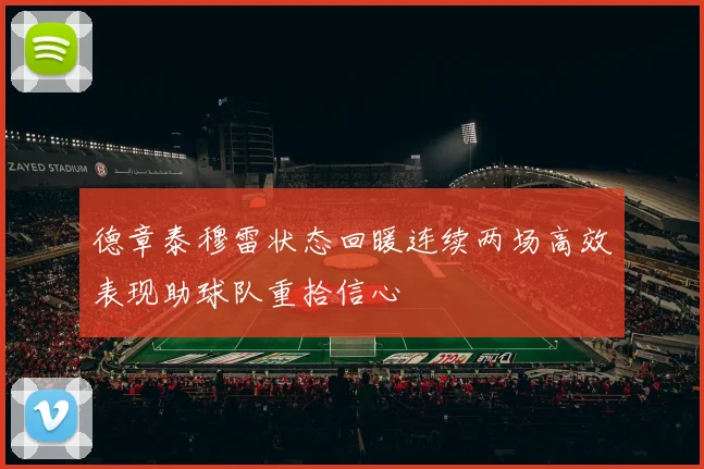 德章泰穆雷状态回暖连续两场高效表现助球队重拾信心