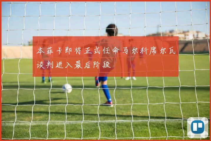 本菲卡即将正式任命马尔科席尔瓦谈判进入最后阶段