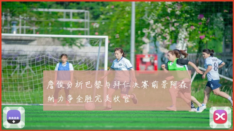 詹俊分析巴黎与拜仁决赛前景阿森纳力争全胜完美收官