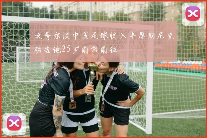 坎普尔谈中国足球收入丰厚朗尼克劝告他25岁前勿前往