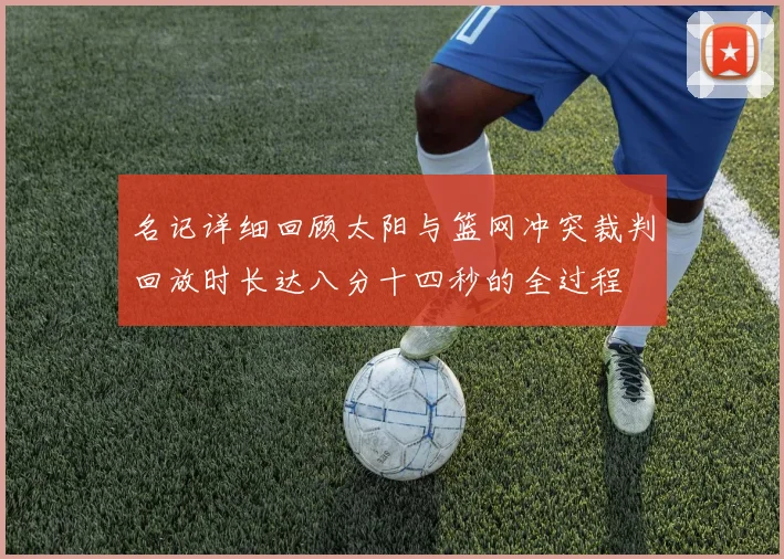 名记详细回顾太阳与篮网冲突裁判回放时长达八分十四秒的全过程