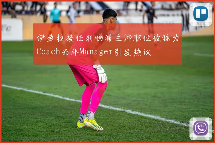 伊劳拉接任利物浦主帅职位被称为Coach而非Manager引发热议
