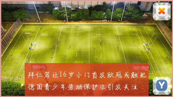 拜仁若让16岁小门首发欧冠或触犯德国青少年劳动保护法引发关注