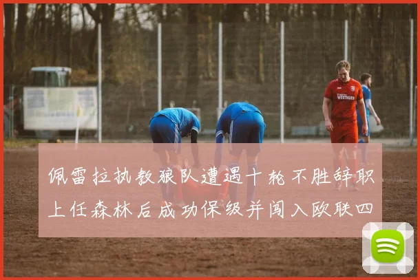 佩雷拉执教狼队遭遇十轮不胜辞职上任森林后成功保级并闯入欧联四强