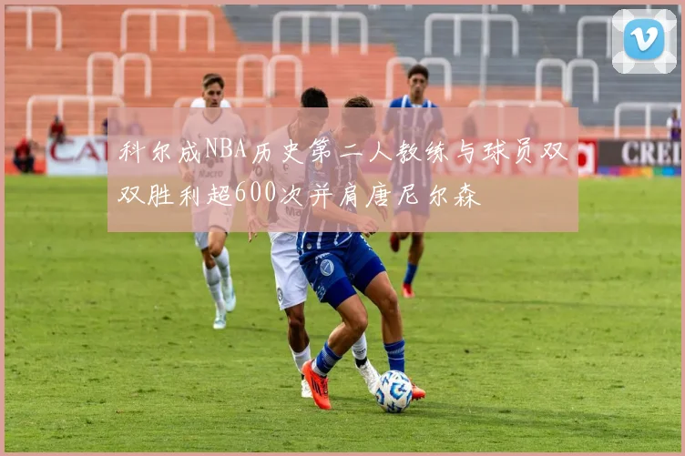 科尔成NBA历史第二人教练与球员双双胜利超600次并肩唐尼尔森