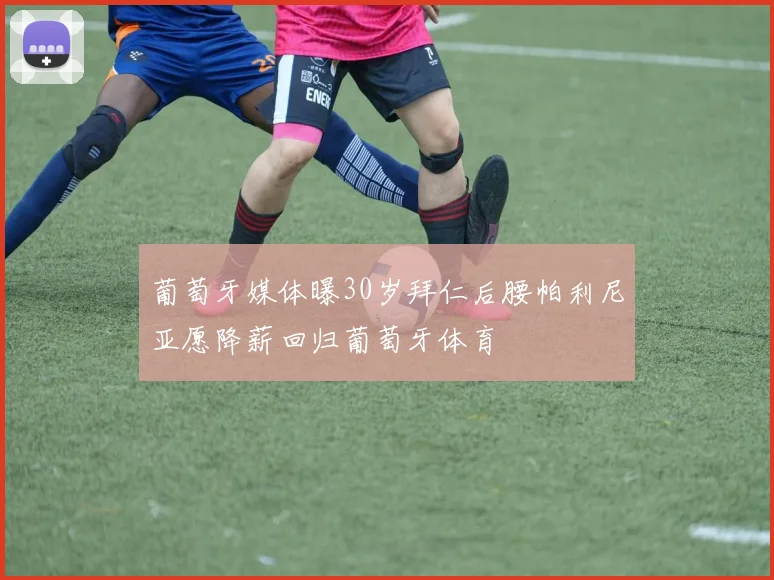 葡萄牙媒体曝30岁拜仁后腰帕利尼亚愿降薪回归葡萄牙体育