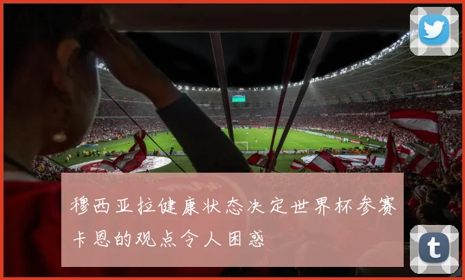 穆西亚拉健康状态决定世界杯参赛卡恩的观点令人困惑