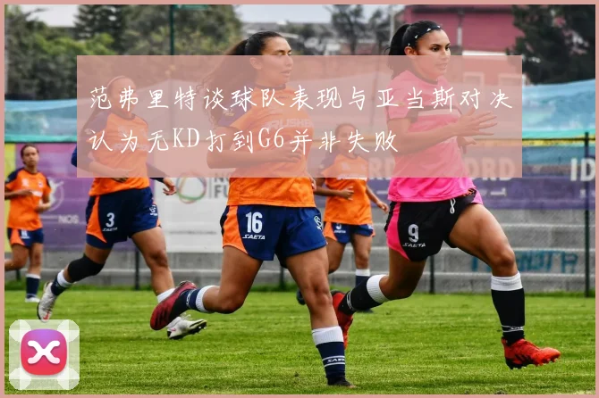 范弗里特谈球队表现与亚当斯对决认为无KD打到G6并非失败