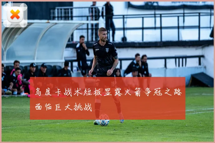 乌度卡战术短板显露火箭争冠之路面临巨大挑战
