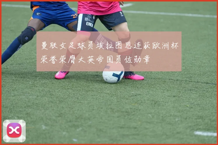 曼联女足球员埃拉图恩连获欧洲杯荣誉荣膺大英帝国员佐勋章