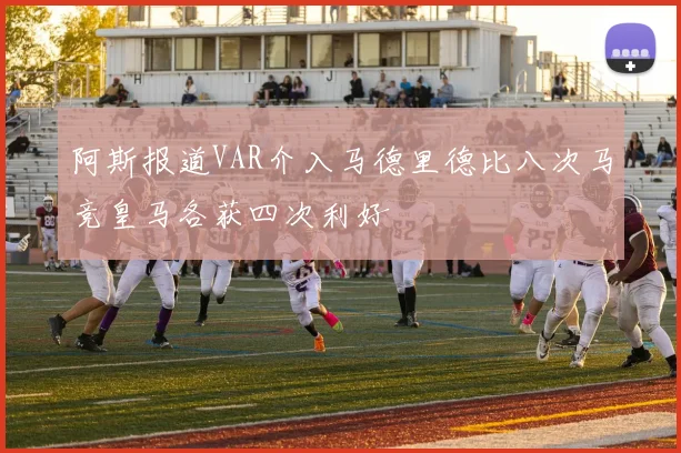 阿斯报道VAR介入马德里德比八次马竞皇马各获四次利好