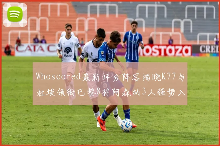 Whoscored最新评分阵容揭晓K77与杜埃领衔巴黎8将阿森纳3人强势入选