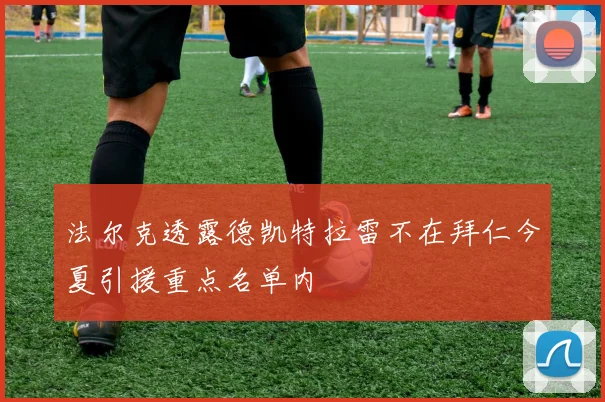 法尔克透露德凯特拉雷不在拜仁今夏引援重点名单内
