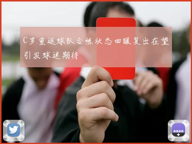 C罗重返球队合练状态回暖复出在望引发球迷期待