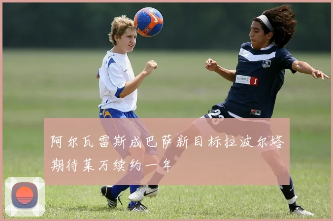 阿尔瓦雷斯成巴萨新目标拉波尔塔期待莱万续约一年