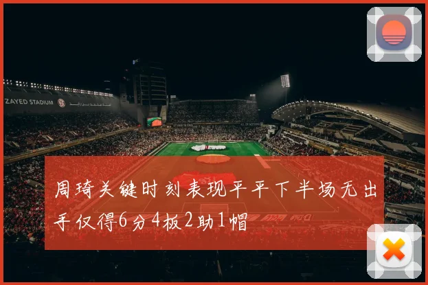 周琦关键时刻表现平平下半场无出手仅得6分4板2助1帽
