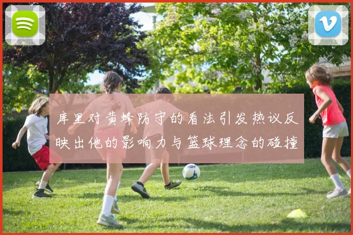 库里对黄蜂防守的看法引发热议反映出他的影响力与篮球理念的碰撞