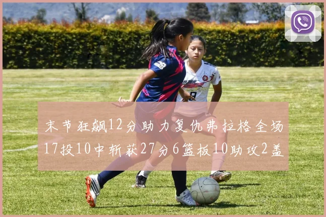 末节狂飙12分助力复仇弗拉格全场17投10中斩获27分6篮板10助攻2盖帽