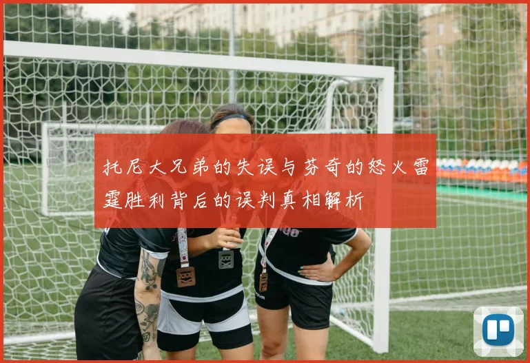 托尼大兄弟的失误与芬奇的怒火雷霆胜利背后的误判真相解析