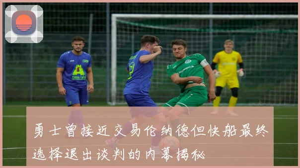 勇士曾接近交易伦纳德但快船最终选择退出谈判的内幕揭秘