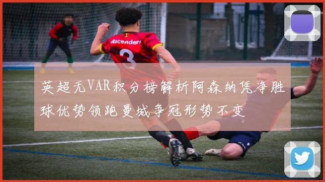 英超无VAR积分榜解析阿森纳凭净胜球优势领跑曼城争冠形势不变