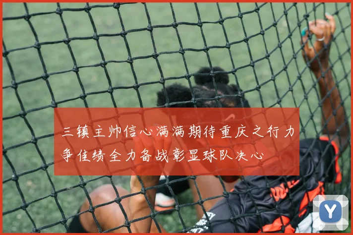 三镇主帅信心满满期待重庆之行力争佳绩全力备战彰显球队决心