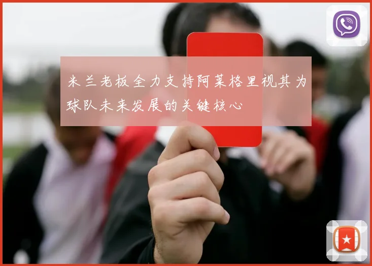 米兰老板全力支持阿莱格里视其为球队未来发展的关键核心