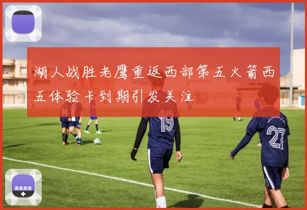 湖人战胜老鹰重返西部第五火箭西五体验卡到期引发关注