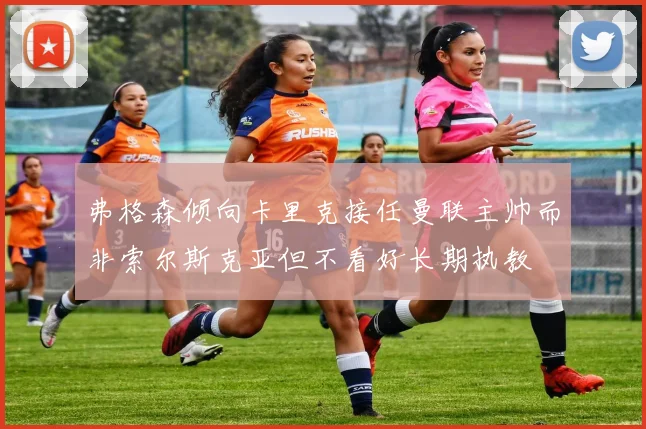 弗格森倾向卡里克接任曼联主帅而非索尔斯克亚但不看好长期执教