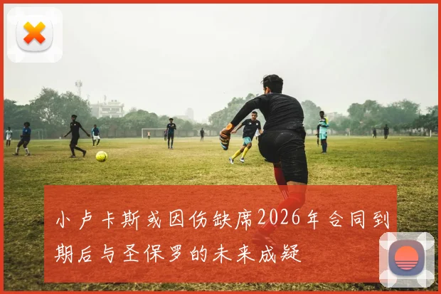 小卢卡斯或因伤缺席2026年合同到期后与圣保罗的未来成疑