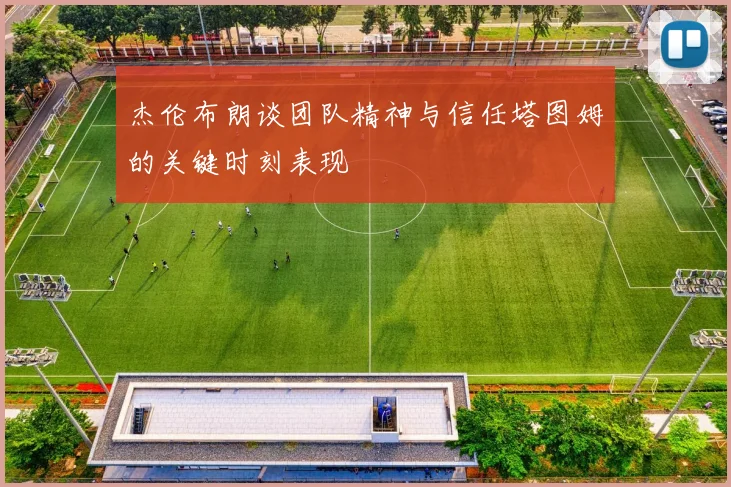 杰伦布朗谈团队精神与信任塔图姆的关键时刻表现