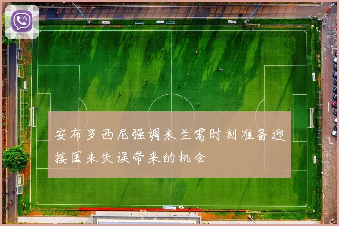 安布罗西尼强调米兰需时刻准备迎接国米失误带来的机会