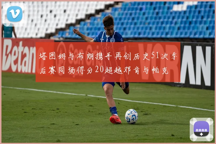 塔图姆与布朗携手再创历史51次季后赛同场得分20超越邓肯与帕克
